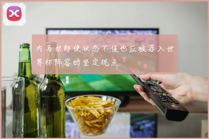 内马尔即使状态不佳也应被召入世界杯阵容的坚定观点
