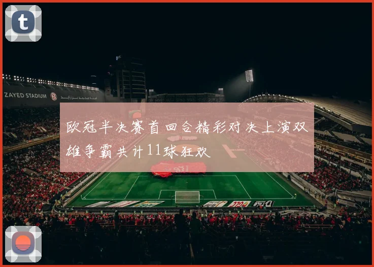 欧冠半决赛首回合精彩对决上演双雄争霸共计11球狂欢