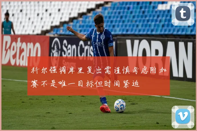 科尔强调库里复出需谨慎考虑附加赛不是唯一目标但时间紧迫