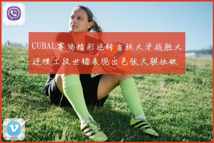 CUBAL赛场精彩逆转吉林大学战胜大连理工段世镭表现出色张天骐独砍37分