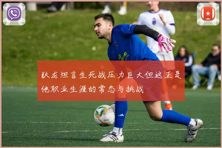 狄龙坦言生死战压力巨大但这正是他职业生涯的常态与挑战