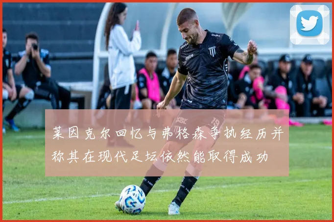 莱因克尔回忆与弗格森争执经历并称其在现代足坛依然能取得成功