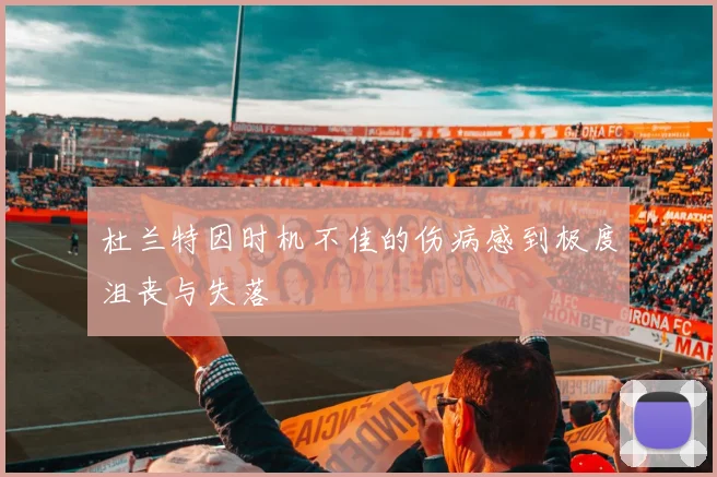杜兰特因时机不佳的伤病感到极度沮丧与失落