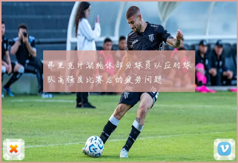 弗里克计划轮休部分球员以应对球队高强度比赛后的疲劳问题