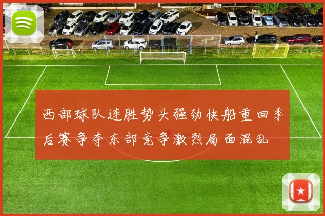 西部球队连胜势头强劲快船重回季后赛争夺东部竞争激烈局面混乱