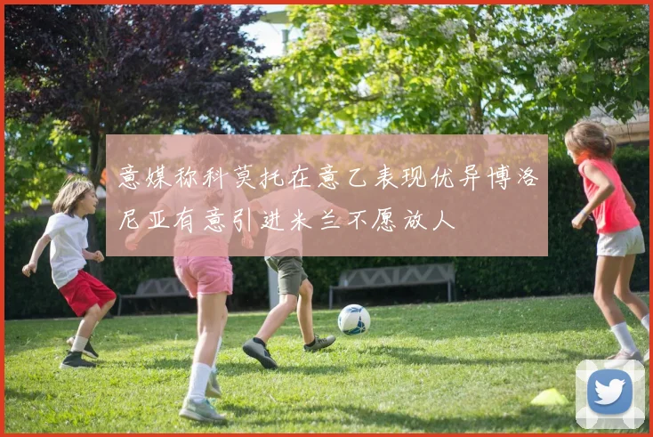 意媒称科莫托在意乙表现优异博洛尼亚有意引进米兰不愿放人