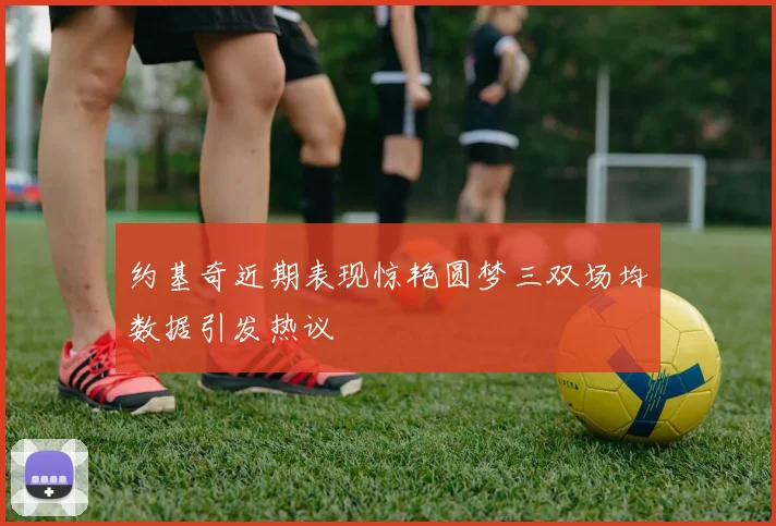 约基奇近期表现惊艳圆梦三双场均数据引发热议