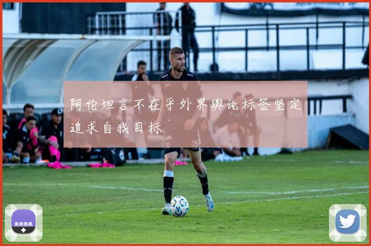 阿伦坦言不在乎外界舆论标签坚定追求自我目标